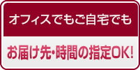 オフィスでもご自宅でもお届け先・時間の指定OK！